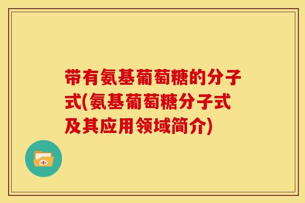 带有氨基葡萄糖的分子式(氨基葡萄糖分子式及其应用领域简介)-第1张图片-关节骑士