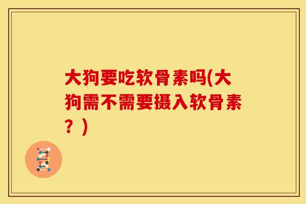 大狗要吃软骨素吗(大狗需不需要摄入软骨素？)