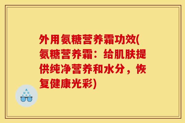外用氨糖营养霜功效(氨糖营养霜：给肌肤提供纯净营养和水分，恢复健康光彩)