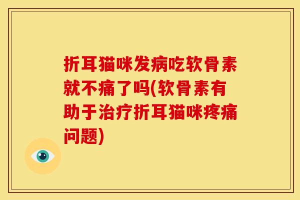 折耳猫咪发病吃软骨素就不痛了吗(软骨素有助于治疗折耳猫咪疼痛问题)