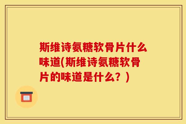 斯维诗氨糖软骨片什么味道(斯维诗氨糖软骨片的味道是什么？)