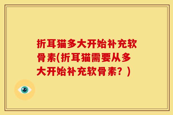 折耳猫多大开始补充软骨素(折耳猫需要从多大开始补充软骨素？)
