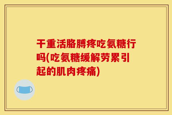 干重活胳膊疼吃氨糖行吗(吃氨糖缓解劳累引起的肌肉疼痛)