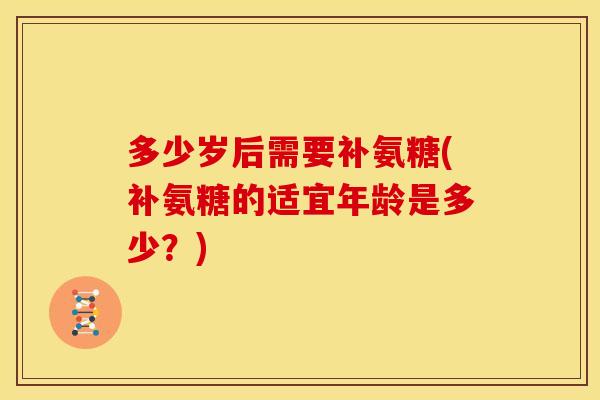 多少岁后需要补氨糖(补氨糖的适宜年龄是多少？)-第1张图片-关节骑士