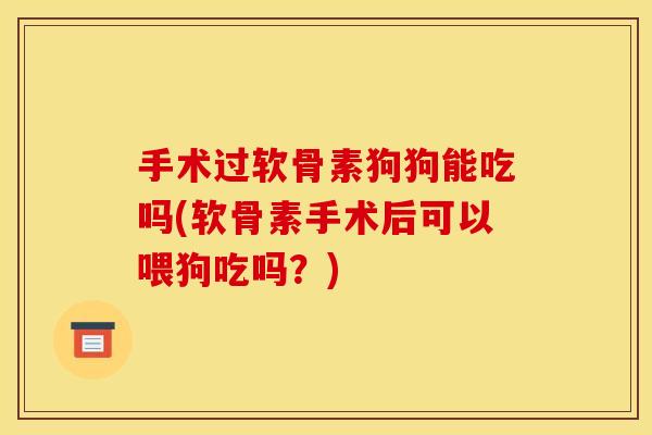 手术过软骨素狗狗能吃吗(软骨素手术后可以喂狗吃吗？)