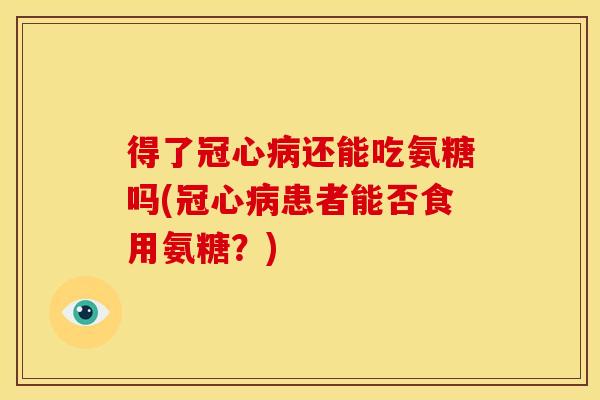 得了冠心病还能吃氨糖吗(冠心病患者能否食用氨糖？)