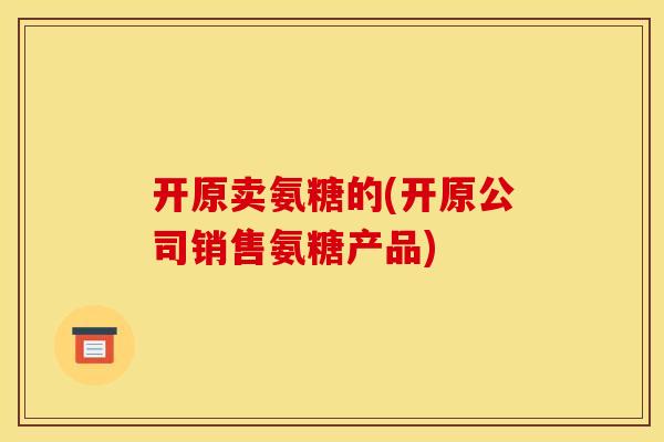 开原卖氨糖的(开原公司销售氨糖产品)