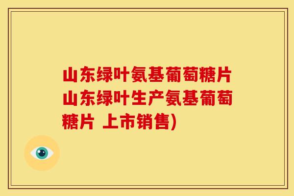 山东绿叶氨基葡萄糖片山东绿叶生产氨基葡萄糖片 上市销售)-第1张图片-关节骑士 山东绿叶氨基葡萄糖片山东绿叶生产氨基葡萄糖片 上市销售)-第1张图片-关节骑士