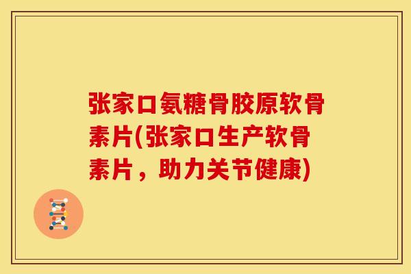 张家口氨糖骨胶原软骨素片(张家口生产软骨素片，助力关节健康)