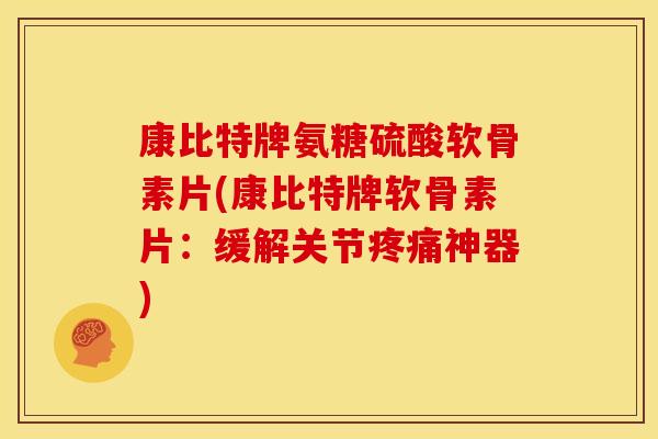康比特牌氨糖硫酸软骨素片(康比特牌软骨素片：缓解关节疼痛神器)