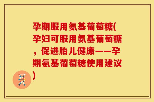孕期服用氨基葡萄糖(孕妇可服用氨基葡萄糖，促进胎儿健康——孕期氨基葡萄糖使用建议)
