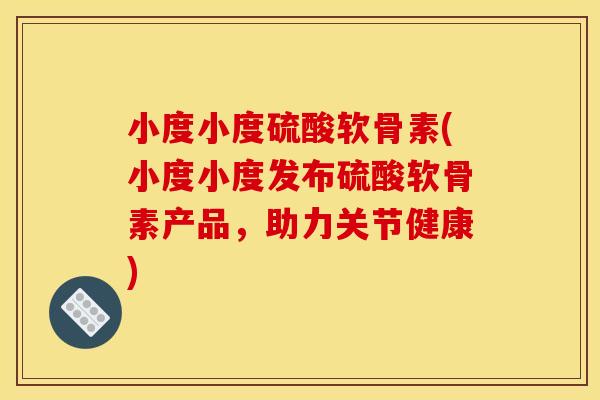 小度小度硫酸软骨素(小度小度发布硫酸软骨素产品，助力关节健康)
