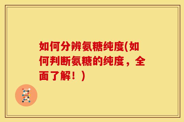 如何分辨氨糖纯度(如何判断氨糖的纯度,全面了解!)-第1张图片-关节骑士 如何分辨氨糖纯度(如何判断氨糖的纯度,全面了解!)-第1张图片-关节骑士