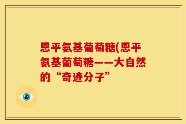 恩平氨基葡萄糖(恩平氨基葡萄糖——大自然的“奇迹分子”