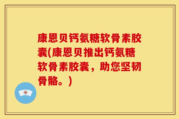 康恩贝钙氨糖软骨素胶囊(康恩贝推出钙氨糖软骨素胶囊，助您坚韧骨骼。)