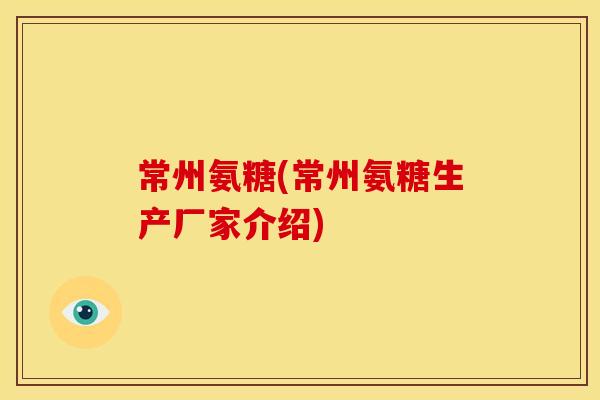 常州氨糖(常州氨糖生产厂家介绍)