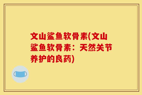 文山鲨鱼软骨素(文山鲨鱼软骨素：天然关节养护的良药)-第1张图片-关节骑士