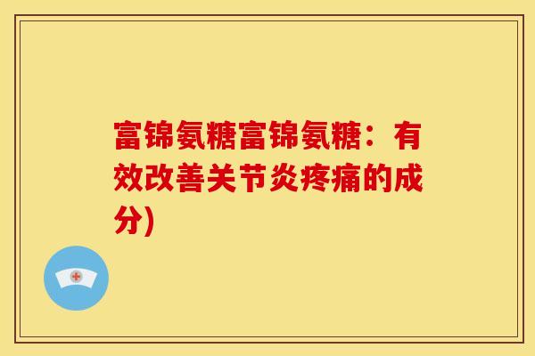 富锦氨糖富锦氨糖：有效改善关节炎疼痛的成分)