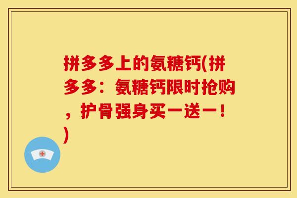 拼多多上的氨糖钙(拼多多：氨糖钙限时抢购，护骨强身买一送一！)