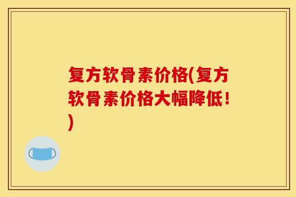 复方软骨素价格(复方软骨素价格大幅降低！)