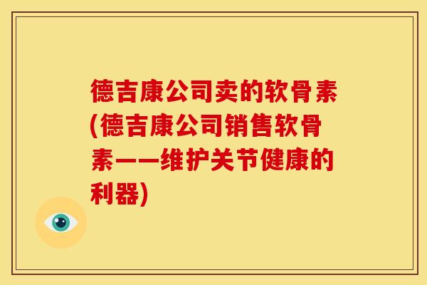 德吉康公司卖的软骨素(德吉康公司销售软骨素——维护关节健康的利器)