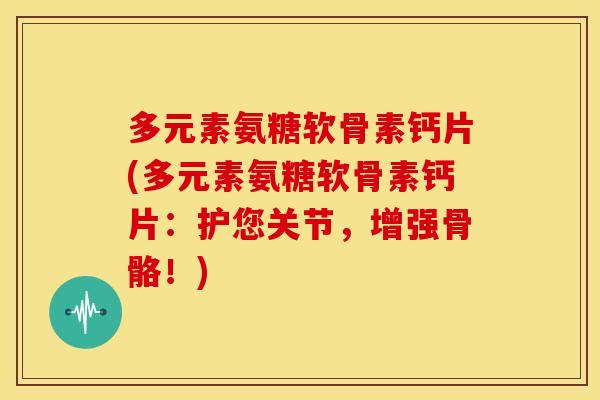 多元素氨糖软骨素钙片(多元素氨糖软骨素钙片：护您关节，增强骨骼！)-第1张图片-关节骑士