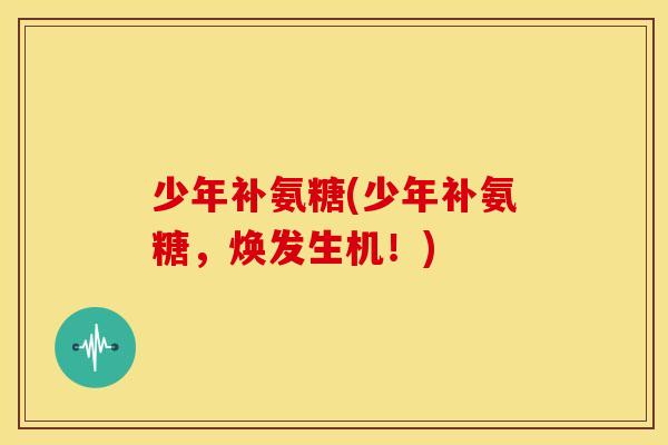 少年补氨糖(少年补氨糖，焕发生机！)
