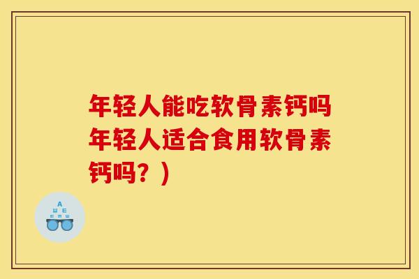 年轻人能吃软骨素钙吗年轻人适合食用软骨素钙吗？)