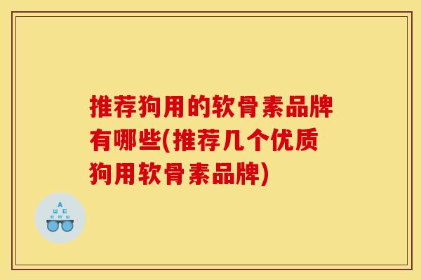 推荐狗用的软骨素品牌有哪些(推荐几个优质狗用软骨素品牌)-第1张图片-关节骑士 推荐狗用的软骨素品牌有哪些(推荐几个优质狗用软骨素品牌)-第1张图片-关节骑士