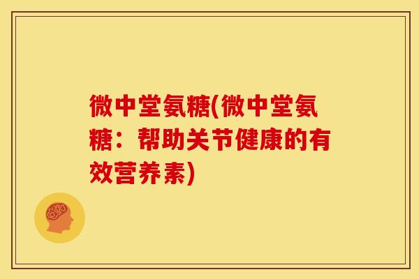 微中堂氨糖(微中堂氨糖:帮助关节健康的有效营养素)-第1张图片-关节骑士 微中堂氨糖(微中堂氨糖:帮助关节健康的有效营养素)-第1张图片-关节骑士