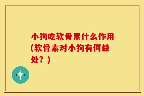 小狗吃软骨素什么作用(软骨素对小狗有何益处？)