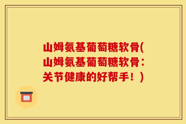 山姆氨基葡萄糖软骨(山姆氨基葡萄糖软骨：关节健康的好帮手！)