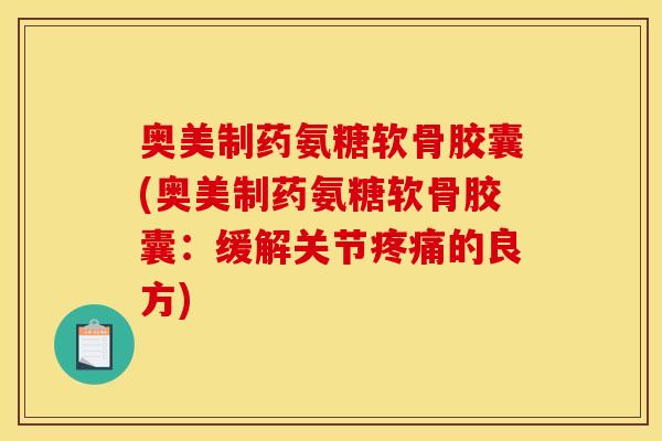 奥美制药氨糖软骨胶囊(奥美制药氨糖软骨胶囊：缓解关节疼痛的良方)
