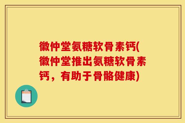 徽仲堂氨糖软骨素钙(徽仲堂推出氨糖软骨素钙，有助于骨骼健康)