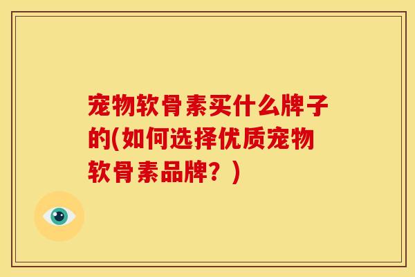 宠物软骨素买什么牌子的(如何选择优质宠物软骨素品牌？)