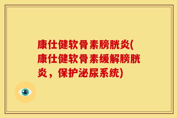 康仕健软骨素膀胱炎(康仕健软骨素缓解膀胱炎，保护泌尿系统)