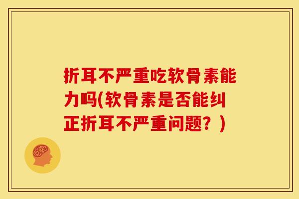 折耳不严重吃软骨素能力吗(软骨素是否能纠正折耳不严重问题？)-第1张图片-关节骑士