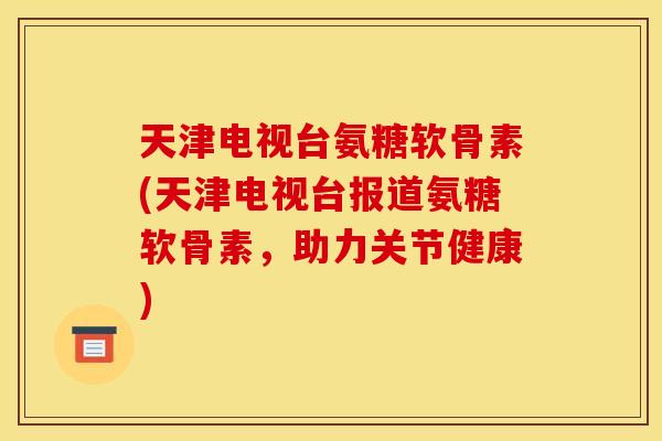 天津电视台氨糖软骨素(天津电视台报道氨糖软骨素,助力关节健康)-第1张图片-关节骑士 天津电视台氨糖软骨素(天津电视台报道氨糖软骨素,助力关节健康)-第1张图片-关节骑士
