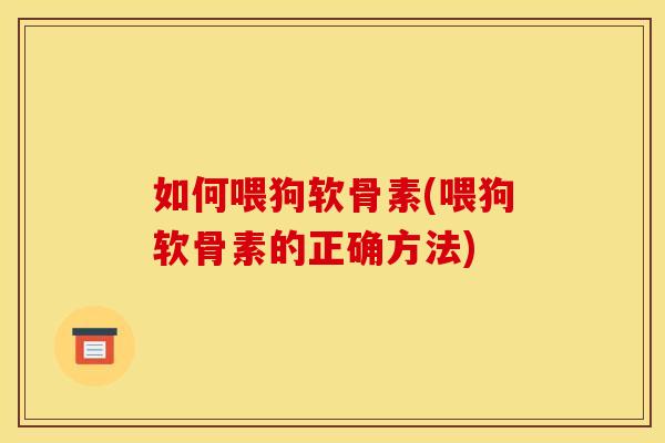 如何喂狗软骨素(喂狗软骨素的正确方法)