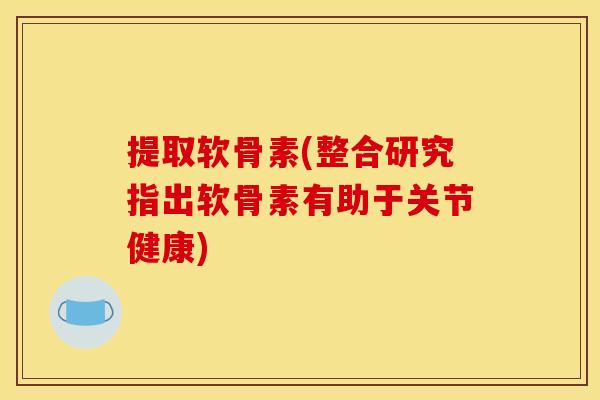 提取软骨素(整合研究指出软骨素有助于关节健康)