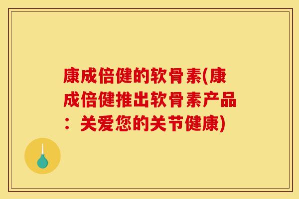 康成倍健的软骨素(康成倍健推出软骨素产品：关爱您的关节健康)