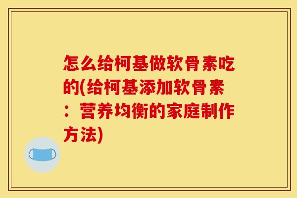 怎么给柯基做软骨素吃的(给柯基添加软骨素：营养均衡的家庭制作方法)-第1张图片-关节骑士