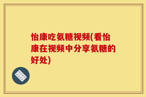 怡康吃氨糖视频(看怡康在视频中分享氨糖的好处)