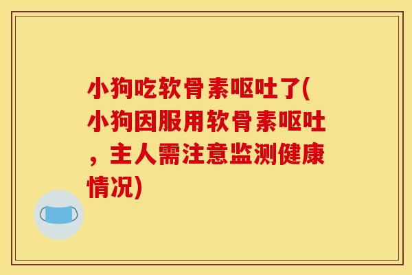 小狗吃软骨素呕吐了(小狗因服用软骨素呕吐，主人需注意监测健康情况)