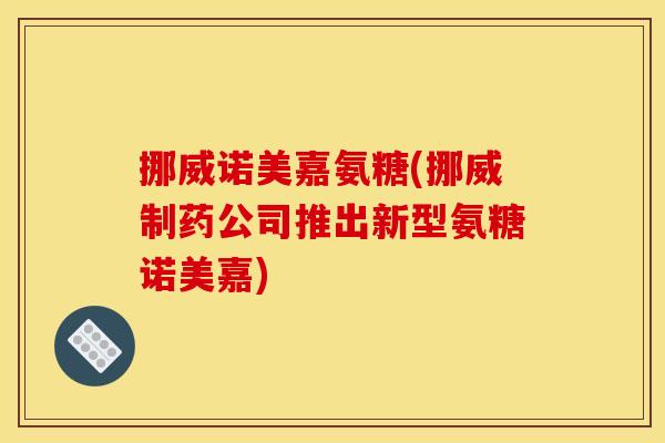 挪威诺美嘉氨糖(挪威制药公司推出新型氨糖诺美嘉)