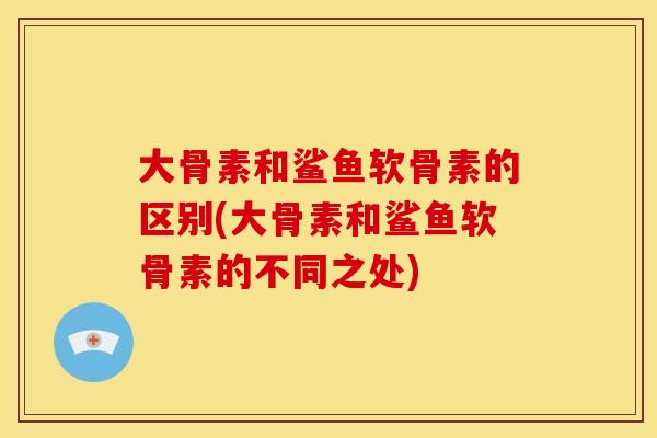 大骨素和鲨鱼软骨素的区别(大骨素和鲨鱼软骨素的不同之处)-第1张图片-关节骑士