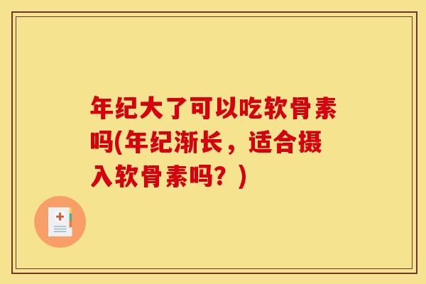 年纪大了可以吃软骨素吗(年纪渐长，适合摄入软骨素吗？)