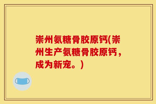 崇州氨糖骨胶原钙(崇州生产氨糖骨胶原钙，成为新宠。)