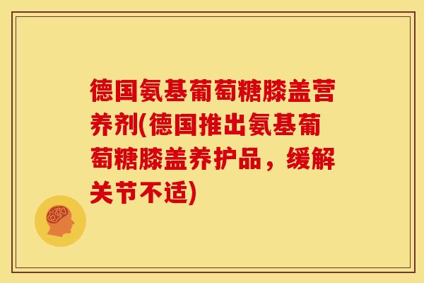 德国氨基葡萄糖膝盖营养剂(德国推出氨基葡萄糖膝盖养护品,缓解关节不适)-第1张图片-关节骑士 德国氨基葡萄糖膝盖营养剂(德国推出氨基葡萄糖膝盖养护品,缓解关节不适)-第1张图片-关节骑士