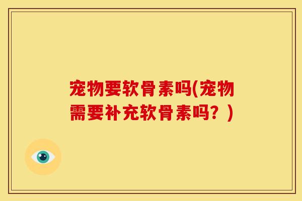 宠物要软骨素吗(宠物需要补充软骨素吗？)